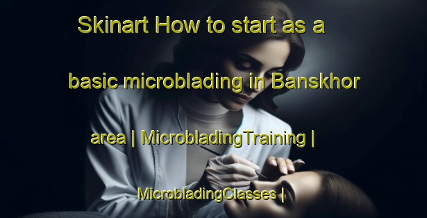 Skinart How to start as a basic microblading in Banskhor area | MicrobladingTraining | MicrobladingClasses | SkinartTraining-Nepal